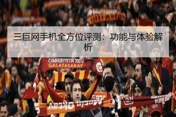 三巨网手机全方位评测：功能与体验解析