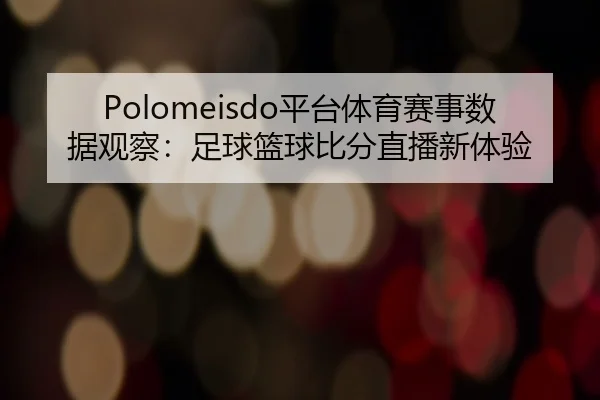 Polomeisdo平台体育赛事数据观察:足球篮球比分直播新体验