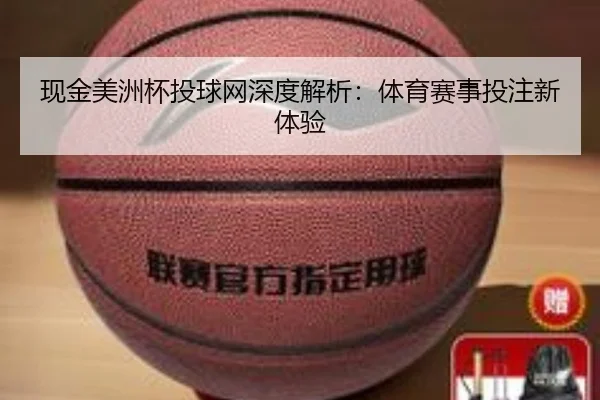 现金美洲杯投球网深度解析：体育赛事投注新体验